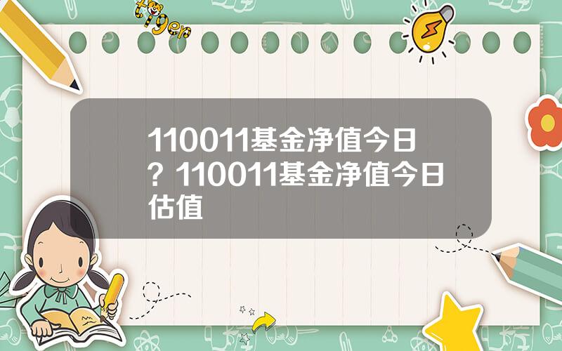 110011基金净值今日？110011基金净值今日估值