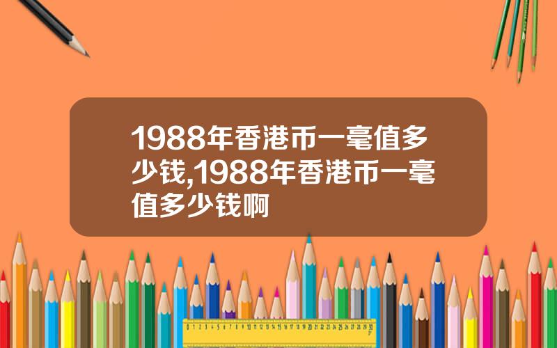 1988年香港币一毫值多少钱,1988年香港币一毫值多少钱啊