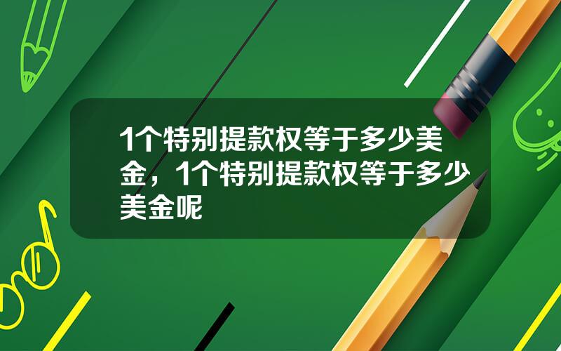 1个特别提款权等于多少美金，1个特别提款权等于多少美金呢
