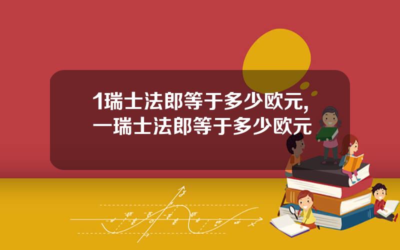 1瑞士法郎等于多少欧元,一瑞士法郎等于多少欧元