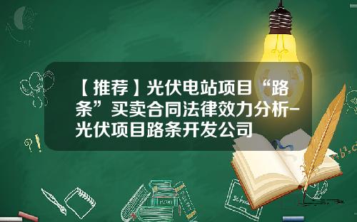 【推荐】光伏电站项目“路条”买卖合同法律效力分析-光伏项目路条开发公司