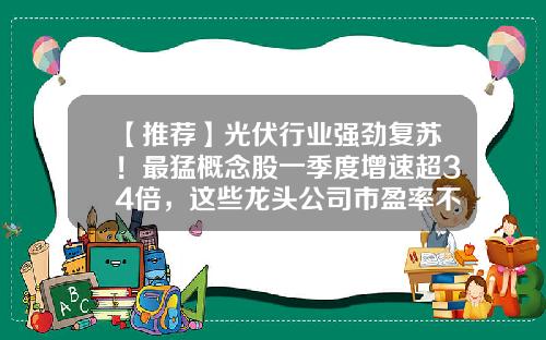 【推荐】光伏行业强劲复苏!最猛概念股一季度增速超34倍,这些龙头公司市盈率不到20倍-光优电站龙头公司
