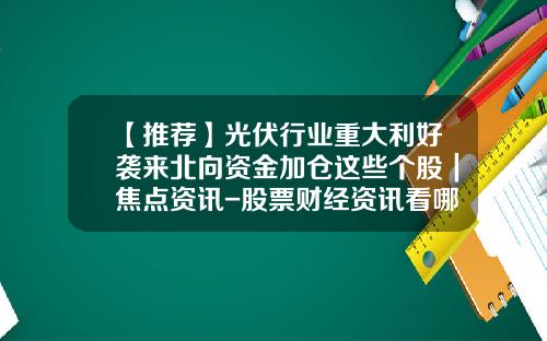 【推荐】光伏行业重大利好袭来北向资金加仓这些个股|焦点资讯-股票财经资讯看哪里
