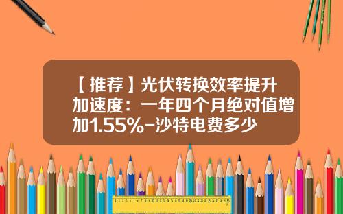 【推荐】光伏转换效率提升加速度:一年四个月绝对值增加1.55%-沙特电费多少