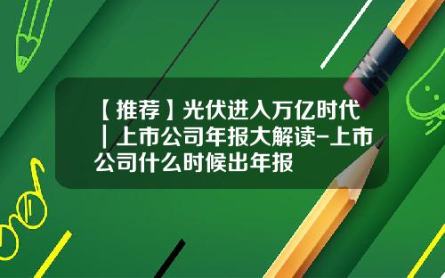 【推荐】光伏进入万亿时代|上市公司年报大解读-上市公司什么时候出年报