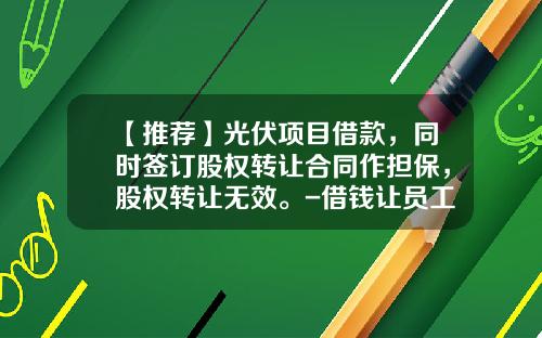【推荐】光伏项目借款,同时签订股权转让合同作担保,股权转让无效。-借钱让员工持股后股价会升多少
