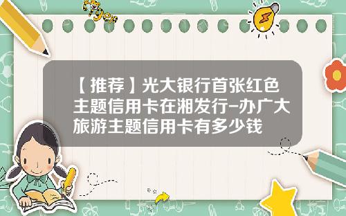 【推荐】光大银行首张红色主题信用卡在湘发行-办广大旅游主题信用卡有多少钱