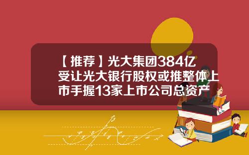 【推荐】光大集团384亿受让光大银行股权或推整体上市手握13家上市公司总资产逾5万亿-13人上市公司