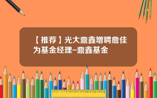 【推荐】光大鼎鑫增聘詹佳为基金经理-鼎鑫基金