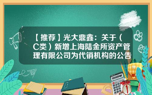 【推荐】光大鼎鑫:关于(C类)新增上海陆金所资产管理有限公司为代销机构的公告-北京鼎鑫基金
