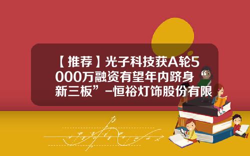【推荐】光子科技获A轮5000万融资有望年内跻身“新三板”-恒裕灯饰股份有限公司