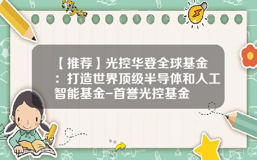 【推荐】光控华登全球基金:打造世界顶级半导体和人工智能基金-首誉光控基金