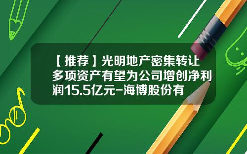 【推荐】光明地产密集转让多项资产有望为公司增创净利润15.5亿元-海博股份有多少地