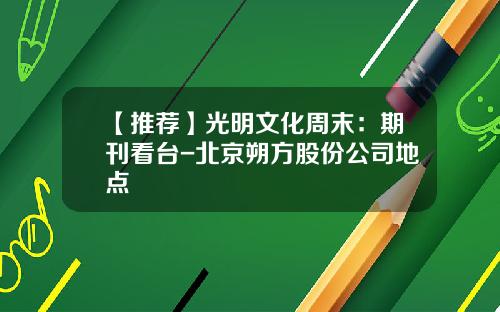 【推荐】光明文化周末:期刊看台-北京朔方股份公司地点