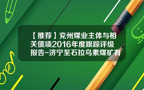 【推荐】兖州煤业主体与相关债项2016年度跟踪评级报告-济宁至石拉乌素煤矿有多少公里