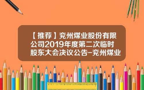 【推荐】兖州煤业股份有限公司2019年度第二次临时股东大会决议公告-兖州煤业股份有限公司募集说明书