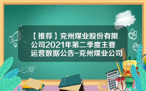 【推荐】兖州煤业股份有限公司2021年第二季度主要运营数据公告-兖州煤业公司