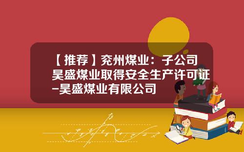 【推荐】兖州煤业:子公司昊盛煤业取得安全生产许可证-昊盛煤业有限公司