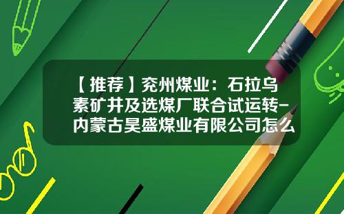 【推荐】兖州煤业:石拉乌素矿井及选煤厂联合试运转-内蒙古昊盛煤业有限公司怎么样