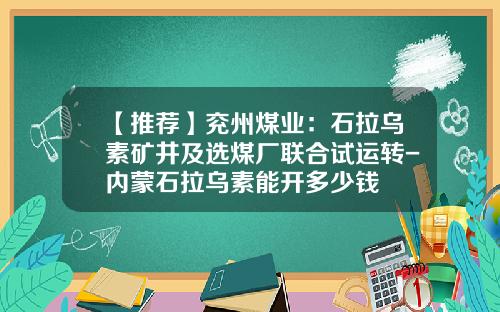 【推荐】兖州煤业:石拉乌素矿井及选煤厂联合试运转-内蒙石拉乌素能开多少钱
