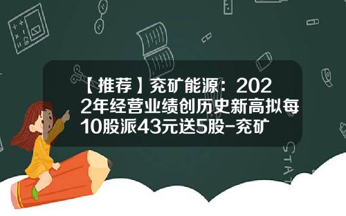 【推荐】兖矿能源:2022年经营业绩创历史新高拟每10股派43元送5股-兖矿旗下上市公司