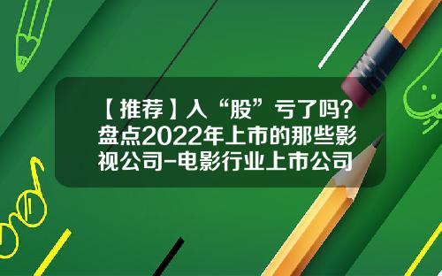 【推荐】入“股”亏了吗?盘点2022年上市的那些影视公司-电影行业上市公司