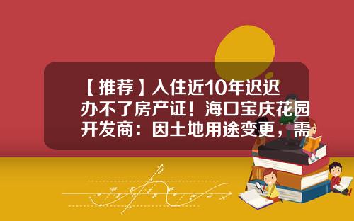 【推荐】入住近10年迟迟办不了房产证!海口宝庆花园开发商:因土地用途变更,需缴纳1000多万元土地出让金-房产证换不动产登记证需多少钱