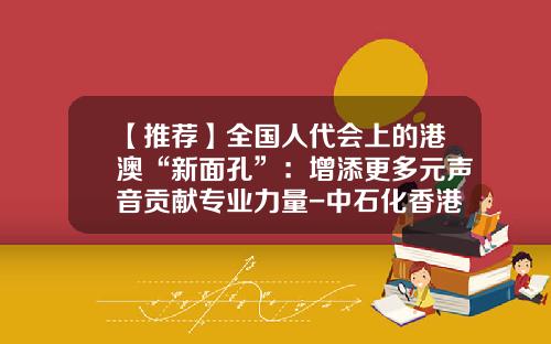 【推荐】全国人代会上的港澳“新面孔”：增添更多元声音贡献专业力量-中石化香港公司领导