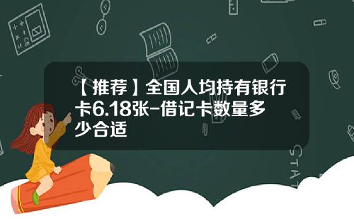 【推荐】全国人均持有银行卡6.18张-借记卡数量多少合适