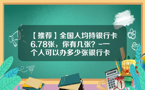 【推荐】全国人均持银行卡6.78张,你有几张?-一个人可以办多少张银行卡