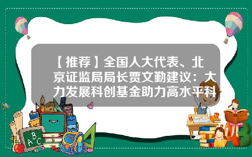 【推荐】全国人大代表、北京证监局局长贾文勤建议:大力发展科创基金助力高水平科技自立自强-基金公司建议
