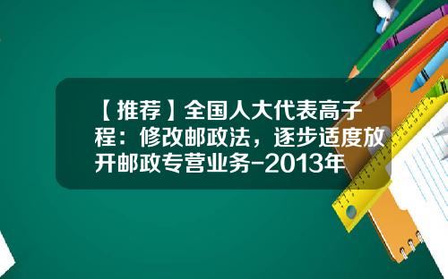 【推荐】全国人大代表高子程：修改邮政法，逐步适度放开邮政专营业务-2013年全国两会有多少邮政员工代表