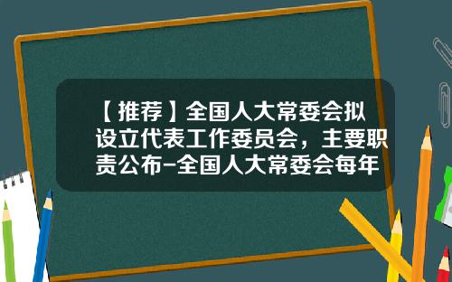 【推荐】全国人大常委会拟设立代表工作委员会,主要职责公布-全国人大常委会每年开多少次会