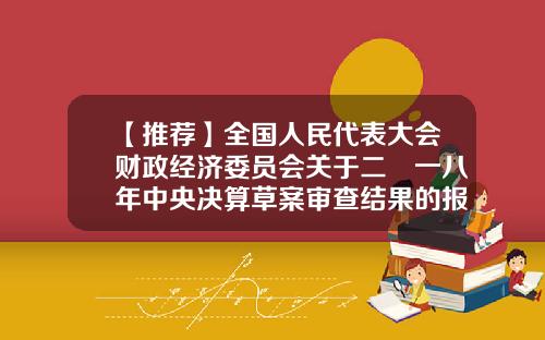 【推荐】全国人民代表大会财政经济委员会关于二〇一八年中央决算草案审查结果的报告-公司决算报告