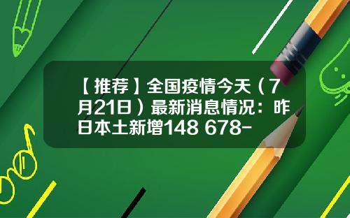 【推荐】全国疫情今天(7月21日)最新消息情况:昨日本土新增148+678-甘肃靖远五粮春洒多少钱
