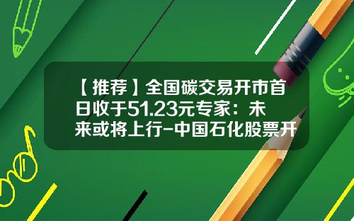 【推荐】全国碳交易开市首日收于51.23元专家:未来或将上行-中国石化股票开盘价多少