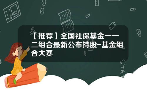 【推荐】全国社保基金一一二组合最新公布持股-基金组合大赛