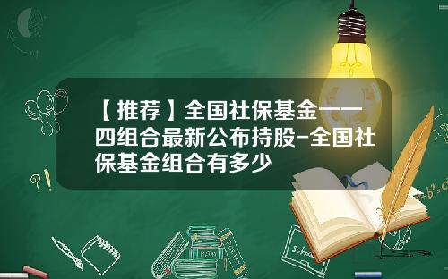 【推荐】全国社保基金一一四组合最新公布持股-全国社保基金组合有多少