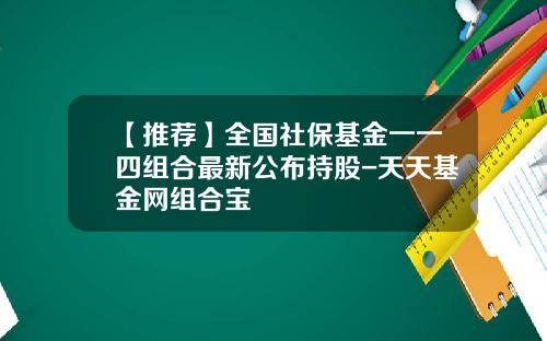 【推荐】全国社保基金一一四组合最新公布持股-天天基金网组合宝