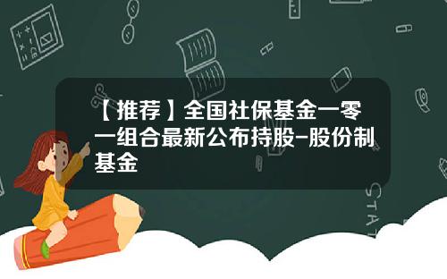 【推荐】全国社保基金一零一组合最新公布持股-股份制基金