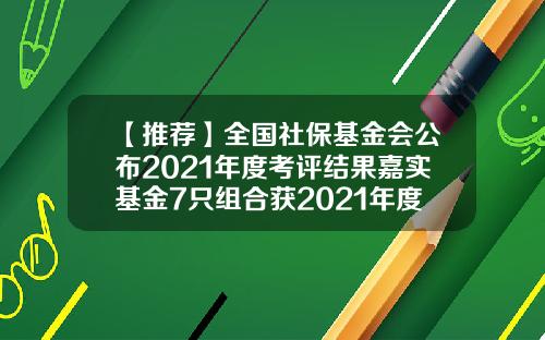 【推荐】全国社保基金会公布2021年度考评结果嘉实基金7只组合获2021年度考评A级-嘉实基金排名
