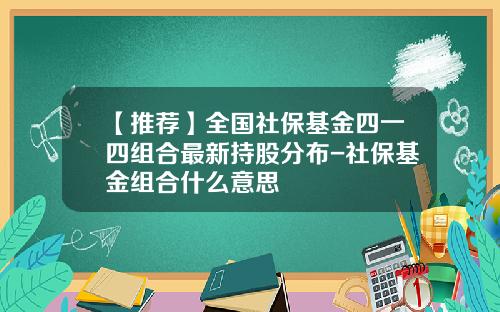 【推荐】全国社保基金四一四组合最新持股分布-社保基金组合什么意思