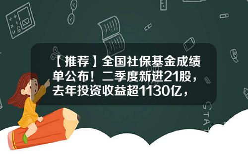 【推荐】全国社保基金成绩单公布!二季度新进21股,去年投资收益超1130亿,持股比例最高是TA-失保基金