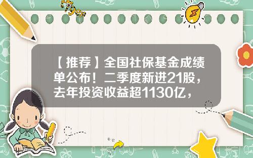 【推荐】全国社保基金成绩单公布!二季度新进21股,去年投资收益超1130亿,持股比例最高是TA-社保基金总额
