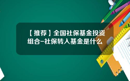 【推荐】全国社保基金投资组合-社保转入基金是什么
