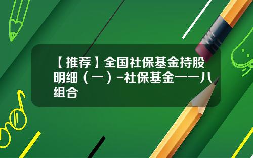 【推荐】全国社保基金持股明细（一）-社保基金一一八组合
