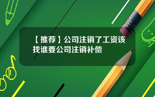 【推荐】公司注销了工资该找谁要公司注销补偿