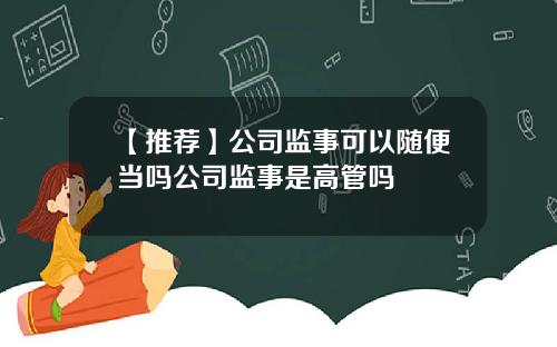 【推荐】公司监事可以随便当吗公司监事是高管吗