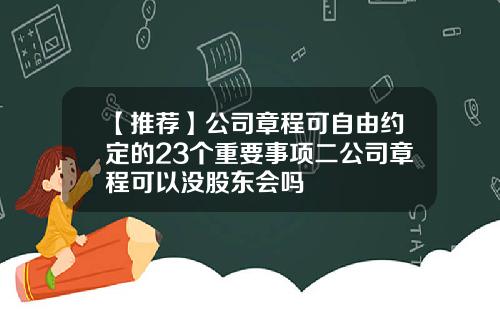 【推荐】公司章程可自由约定的23个重要事项二公司章程可以没股东会吗