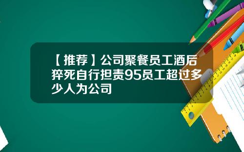 【推荐】公司聚餐员工酒后猝死自行担责95员工超过多少人为公司